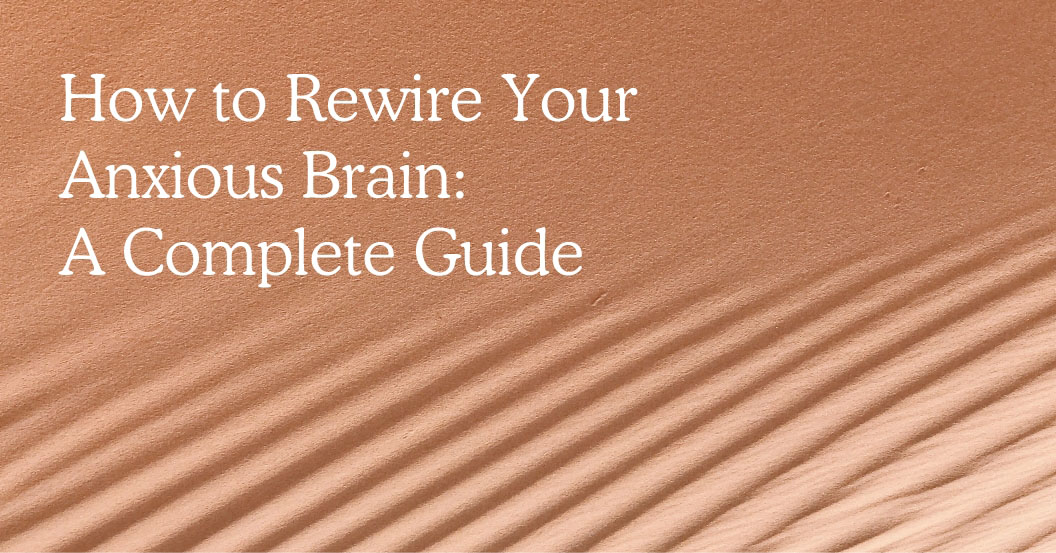 How to Rewire Your Anxious Brain: A Complete Guide