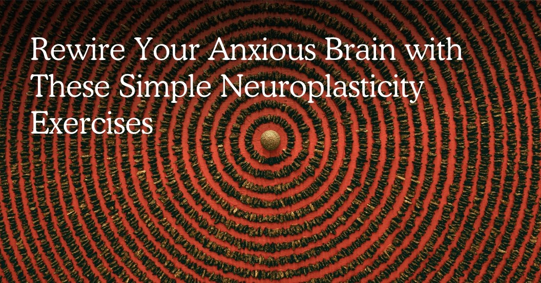 Rewire Your Anxious Brain with These Easy Neuroplasticity Exercises